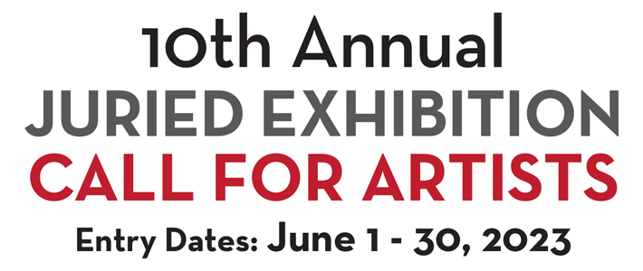 10th Annual Juried Exhibition. Call For Artists. Entry Dates: June 1 - 30, 2023.