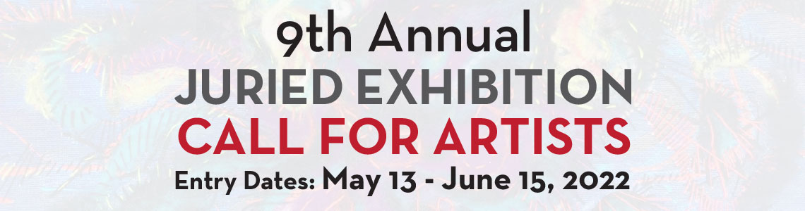 9th Annual Juried Exhibition. Call for Artists. Entry Dates: May 13 - June 15, 2022