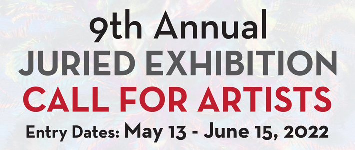 9th Annual Juried Exhibition. Call for Artists. Entry Dates: May 13 - June 15, 2022